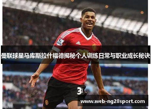 曼联球星马库斯拉什福德揭秘个人训练日常与职业成长秘诀