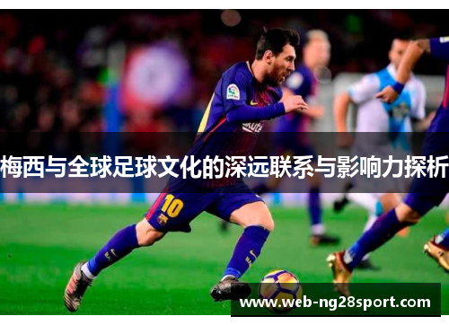 梅西与全球足球文化的深远联系与影响力探析 梅西与全球足球文化的深远联系与影响力探析
