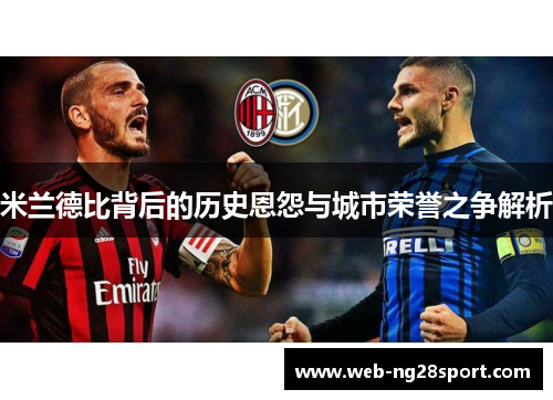 米兰德比背后的历史恩怨与城市荣誉之争解析