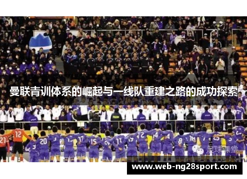 曼联青训体系的崛起与一线队重建之路的成功探索 曼联青训体系的崛起与一线队重建之路的成功探索