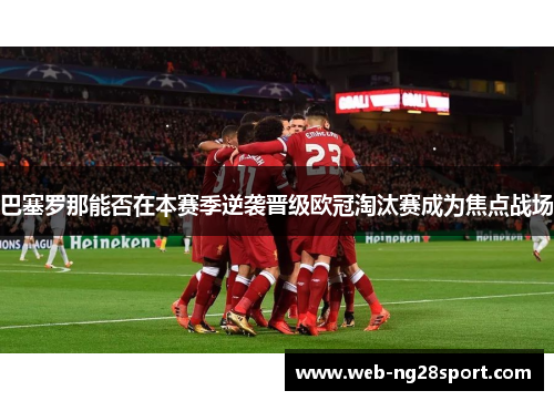 巴塞罗那能否在本赛季逆袭晋级欧冠淘汰赛成为焦点战场 巴塞罗那能否在本赛季逆袭晋级欧冠淘汰赛成为焦点战场