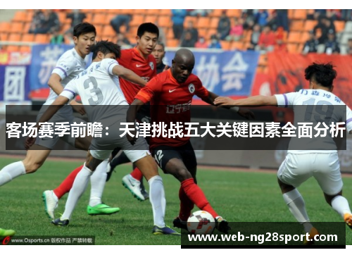 客场赛季前瞻:天津挑战五大关键因素全面分析 客场赛季前瞻:天津挑战五大关键因素全面分析