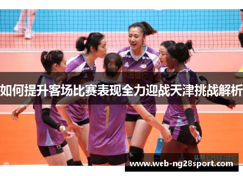 如何提升客场比赛表现全力迎战天津挑战解析 如何提升客场比赛表现全力迎战天津挑战解析