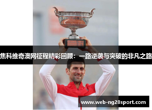 焦科维奇澳网征程精彩回顾:一路逆袭与突破的非凡之路 焦科维奇澳网征程精彩回顾:一路逆袭与突破的非凡之路