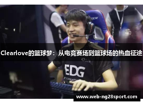 Clearlove的篮球梦:从电竞赛场到篮球场的热血征途 Clearlove的篮球梦:从电竞赛场到篮球场的热血征途