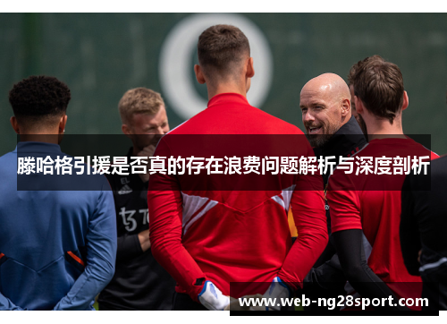 滕哈格引援是否真的存在浪费问题解析与深度剖析