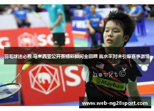 羽毛球迷必看 马来西亚公开赛精彩瞬间全回顾 高水平对决引爆赛事激情