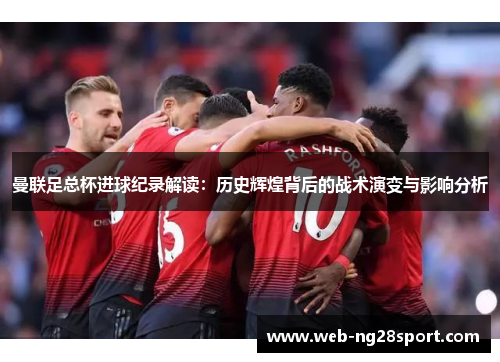曼联足总杯进球纪录解读：历史辉煌背后的战术演变与影响分析