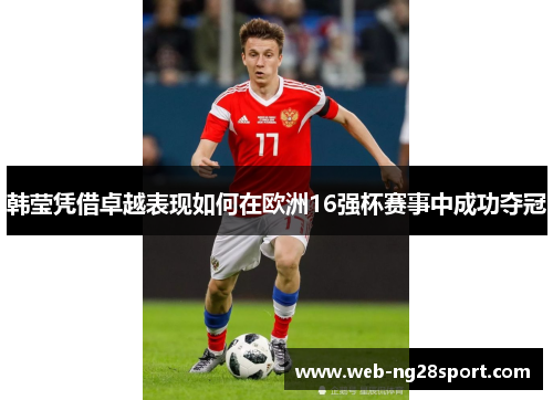 韩莹凭借卓越表现如何在欧洲16强杯赛事中成功夺冠