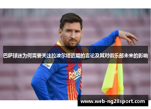巴萨球迷为何需要关注拉波尔塔近期的言论及其对俱乐部未来的影响 巴萨球迷为何需要关注拉波尔塔近期的言论及其对俱乐部未来的影响