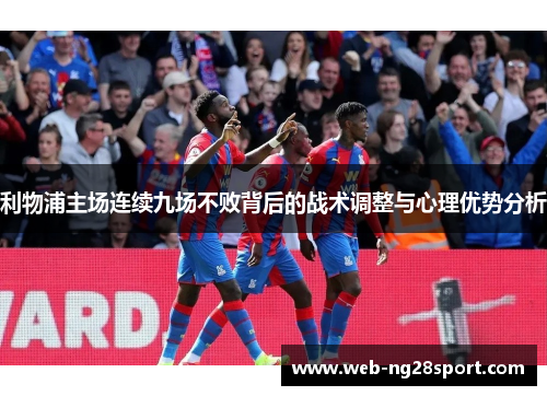 利物浦主场连续九场不败背后的战术调整与心理优势分析 利物浦主场连续九场不败背后的战术调整与心理优势分析
