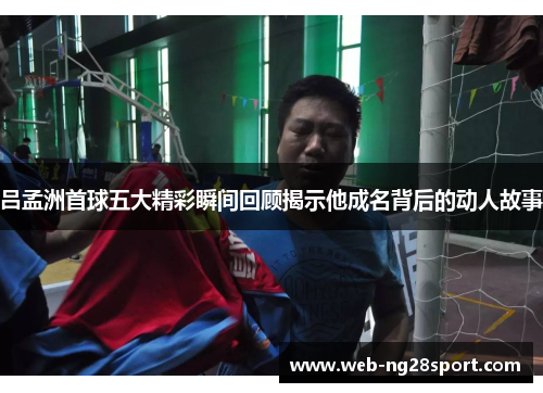 吕孟洲首球五大精彩瞬间回顾揭示他成名背后的动人故事 吕孟洲首球五大精彩瞬间回顾揭示他成名背后的动人故事