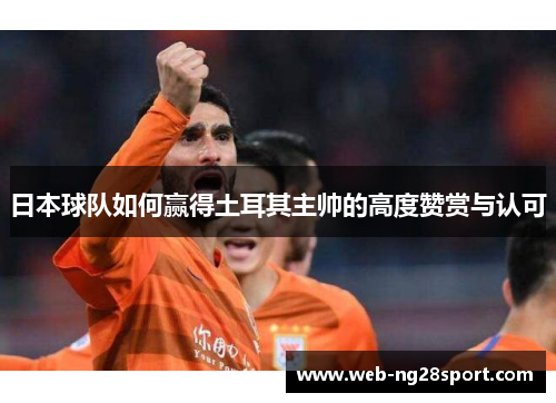 日本球队如何赢得土耳其主帅的高度赞赏与认可 日本球队如何赢得土耳其主帅的高度赞赏与认可