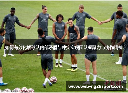 如何有效化解球队内部矛盾与冲突实现团队凝聚力与协作精神 如何有效化解球队内部矛盾与冲突实现团队凝聚力与协作精神