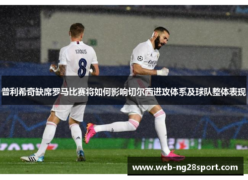 普利希奇缺席罗马比赛将如何影响切尔西进攻体系及球队整体表现