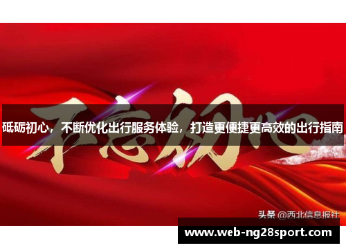 砥砺初心，不断优化出行服务体验，打造更便捷更高效的出行指南