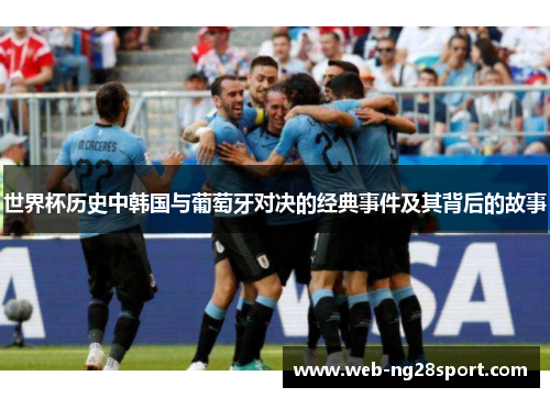 世界杯历史中韩国与葡萄牙对决的经典事件及其背后的故事