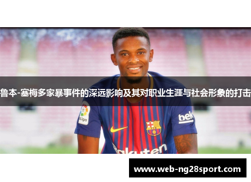 鲁本-塞梅多家暴事件的深远影响及其对职业生涯与社会形象的打击