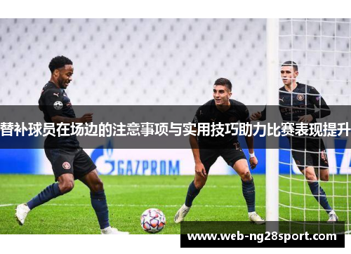 替补球员在场边的注意事项与实用技巧助力比赛表现提升 替补球员在场边的注意事项与实用技巧助力比赛表现提升
