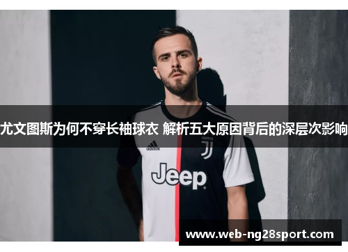 尤文图斯为何不穿长袖球衣 解析五大原因背后的深层次影响 尤文图斯为何不穿长袖球衣 解析五大原因背后的深层次影响