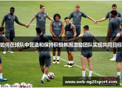 如何在球队中营造和保持积极氛围激励团队实现共同目标 如何在球队中营造和保持积极氛围激励团队实现共同目标