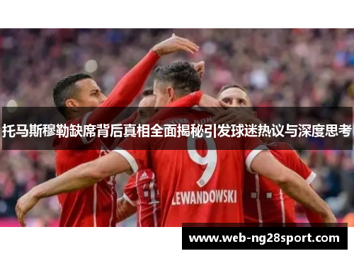 托马斯穆勒缺席背后真相全面揭秘引发球迷热议与深度思考