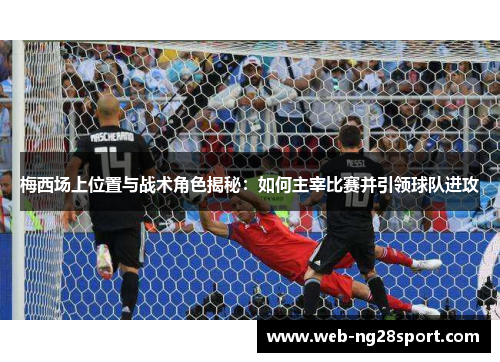 梅西场上位置与战术角色揭秘:如何主宰比赛并引领球队进攻 梅西场上位置与战术角色揭秘:如何主宰比赛并引领球队进攻
