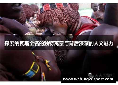 探索纳瓦斯全名的独特寓意与背后深藏的人文魅力 探索纳瓦斯全名的独特寓意与背后深藏的人文魅力