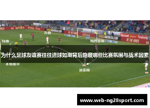 为什么足球友谊赛往往进球如潮背后隐藏哪些比赛氛围与战术因素 为什么足球友谊赛往往进球如潮背后隐藏哪些比赛氛围与战术因素