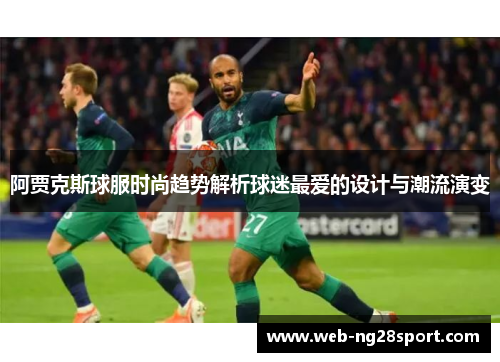 阿贾克斯球服时尚趋势解析球迷最爱的设计与潮流演变 阿贾克斯球服时尚趋势解析球迷最爱的设计与潮流演变