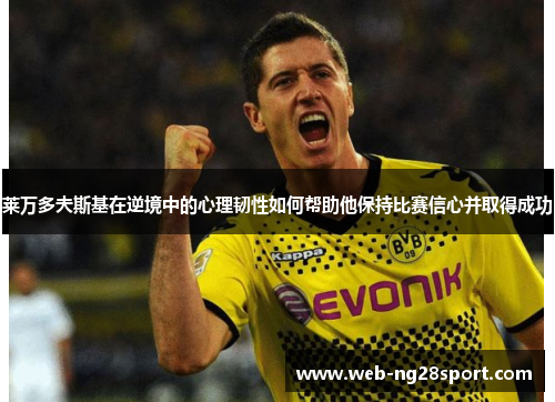 莱万多夫斯基在逆境中的心理韧性如何帮助他保持比赛信心并取得成功 莱万多夫斯基在逆境中的心理韧性如何帮助他保持比赛信心并取得成功