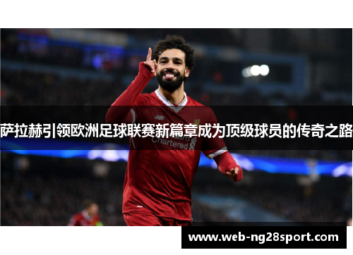 萨拉赫引领欧洲足球联赛新篇章成为顶级球员的传奇之路 萨拉赫引领欧洲足球联赛新篇章成为顶级球员的传奇之路