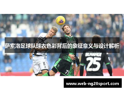 萨索洛足球队球衣色彩背后的象征意义与设计解析 萨索洛足球队球衣色彩背后的象征意义与设计解析