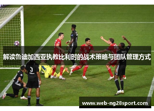 解读鲁迪加西亚执教比利时的战术策略与团队管理方式