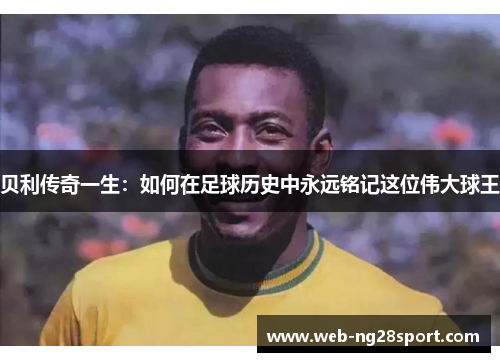贝利传奇一生：如何在足球历史中永远铭记这位伟大球王