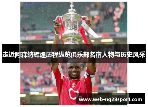 走近阿森纳辉煌历程纵览俱乐部名宿人物与历史风采